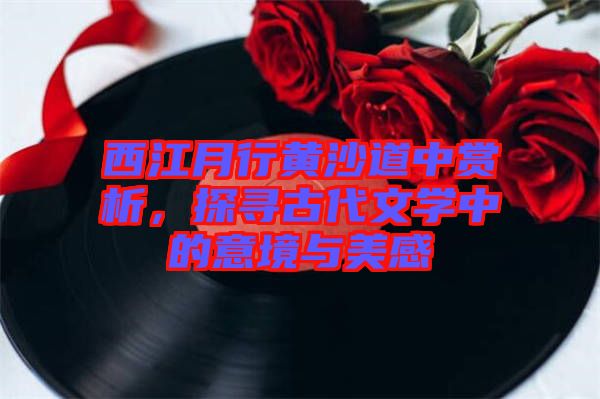 西江月行黃沙道中賞析，探尋古代文學(xué)中的意境與美感