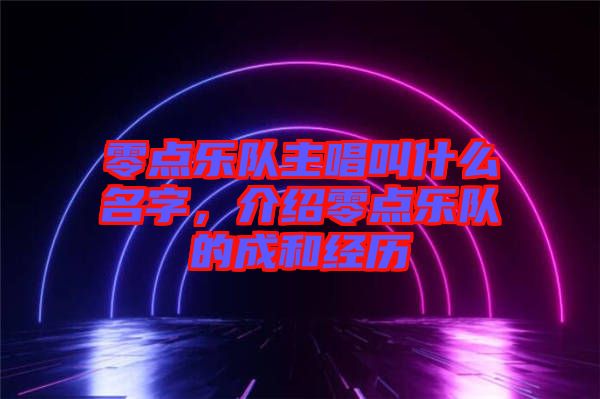 零點樂隊主唱叫什么名字，介紹零點樂隊的成和經歷