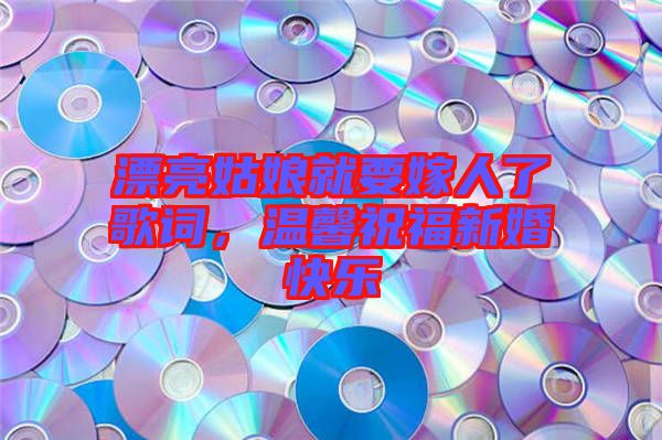 漂亮姑娘就要嫁人了歌詞，溫馨祝福新婚快樂(lè)