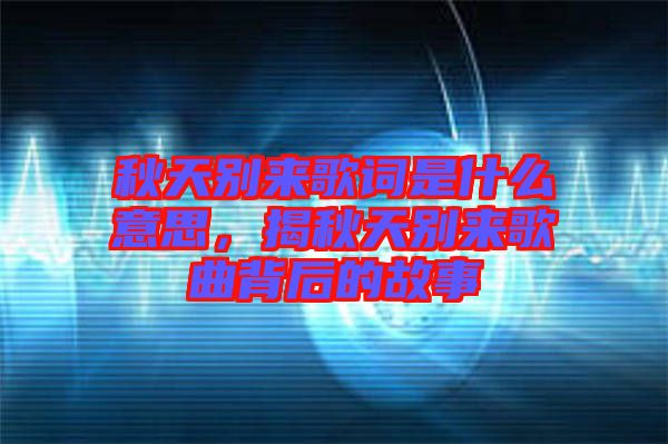 秋天別來歌詞是什么意思，揭秋天別來歌曲背后的故事