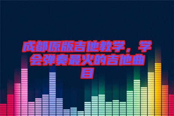 成都原版吉他教學(xué)，學(xué)會(huì)彈奏最火的吉他曲目