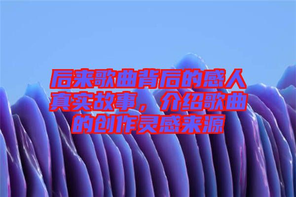 后來歌曲背后的感人真實(shí)故事，介紹歌曲的創(chuàng)作靈感來源