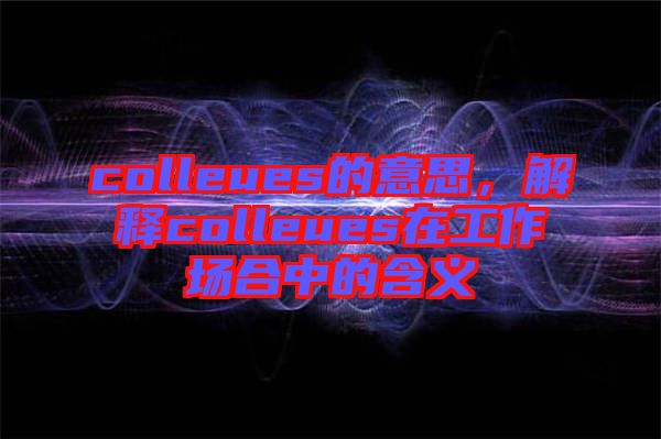 colleues的意思，解釋colleues在工作場合中的含義