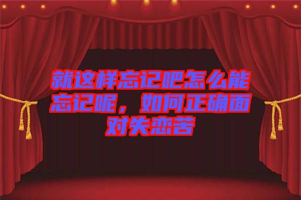 就這樣忘記吧怎么能忘記呢，如何正確面對(duì)失戀苦