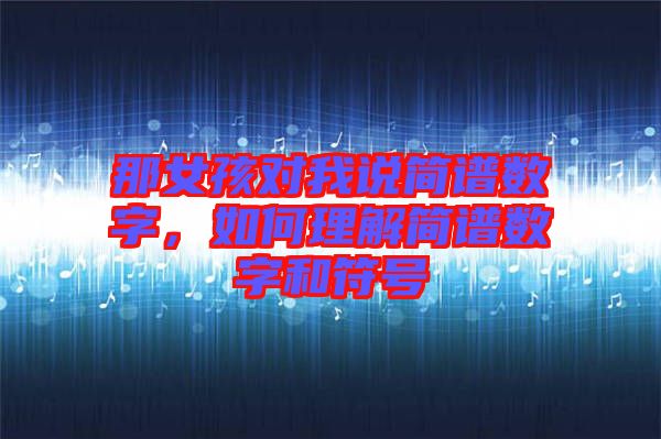 那女孩對(duì)我說簡(jiǎn)譜數(shù)字，如何理解簡(jiǎn)譜數(shù)字和符號(hào)