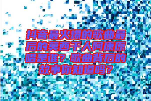 抖音最火爆的歌曲最后的莫西干人阿康原唱是誰(shuí)？歌曲背后的故事你知道嗎？