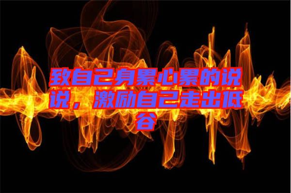 致自己身累心累的說說，激勵(lì)自己走出低谷