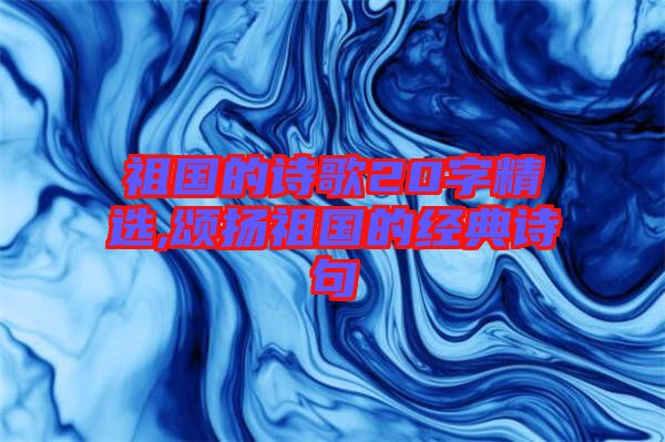 祖國的詩歌20字精選,頌揚祖國的經(jīng)典詩句