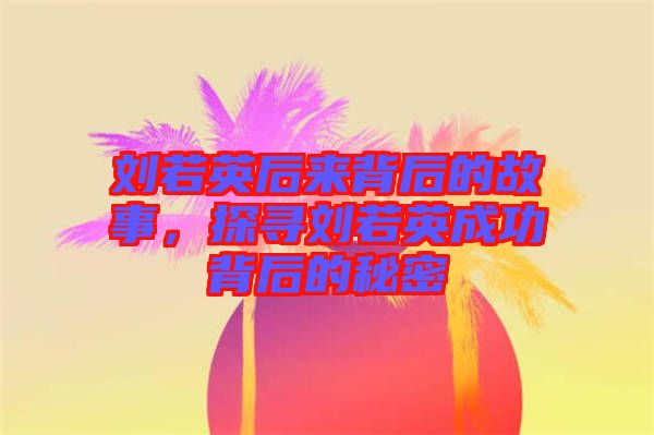 劉若英后來背后的故事，探尋劉若英成功背后的秘密