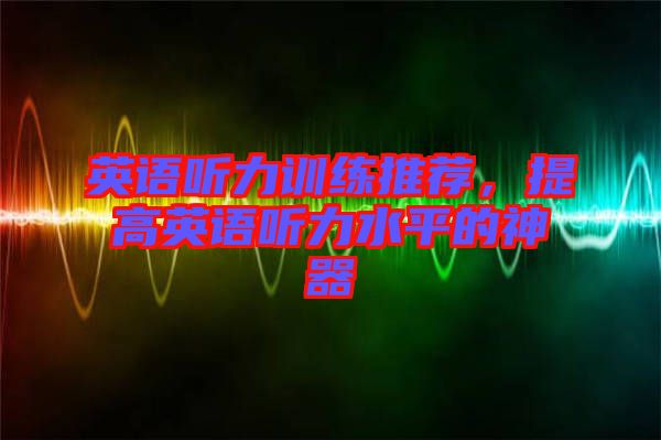 英語聽力訓練推薦，提高英語聽力水平的神器