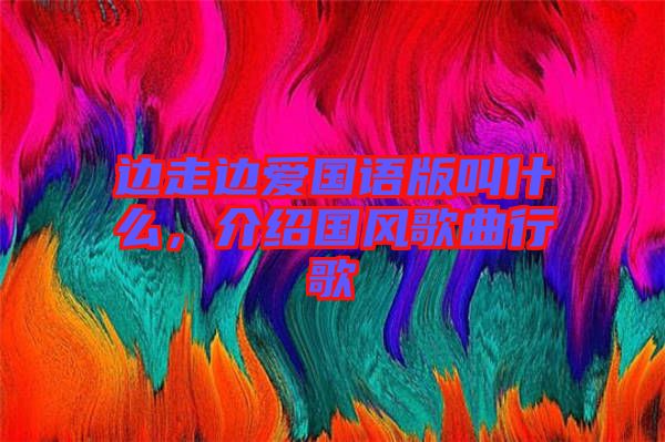 邊走邊愛國語版叫什么，介紹國風(fēng)歌曲行歌