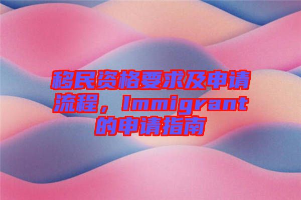 移民資格要求及申請流程，Immigrant的申請指南