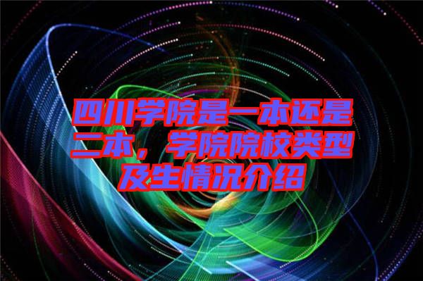 四川學院是一本還是二本，學院院校類型及生情況介紹