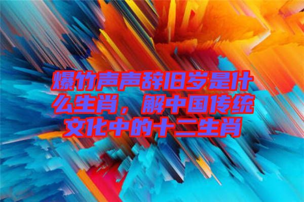 爆竹聲聲辭舊歲是什么生肖，解中國傳統(tǒng)文化中的十二生肖