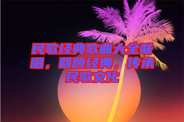 民歌經(jīng)典歌曲大全聯(lián)唱，回顧經(jīng)典，傳承民歌文化