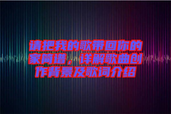 請把我的歌帶回你的家簡譜，詳解歌曲創(chuàng)作背景及歌詞介紹