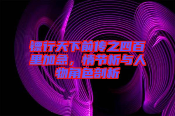 鏢行天下前傳之四百里加急，情節(jié)析與人物角色剖析