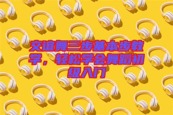 交誼舞三步基本步教學，輕松學會舞蹈初級入門