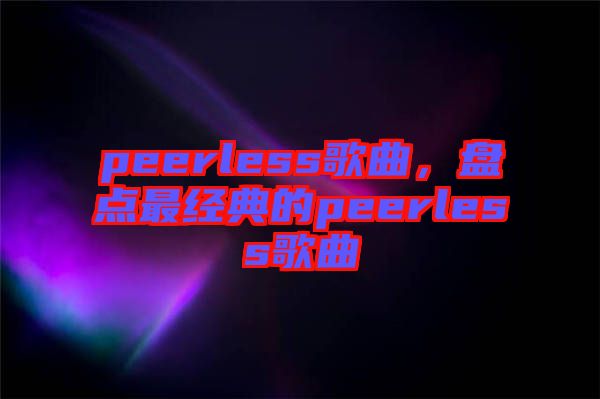 peerless歌曲，盤(pán)點(diǎn)最經(jīng)典的peerless歌曲