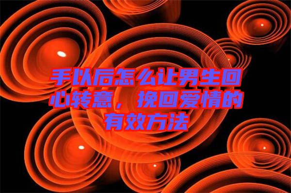 手以后怎么讓男生回心轉(zhuǎn)意，挽回愛(ài)情的有效方法