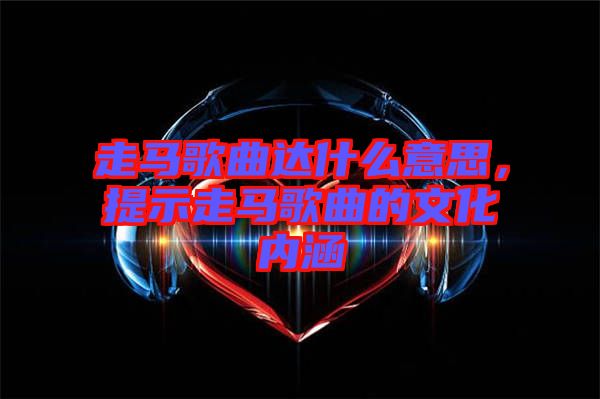 走馬歌曲達(dá)什么意思，提示走馬歌曲的文化內(nèi)涵