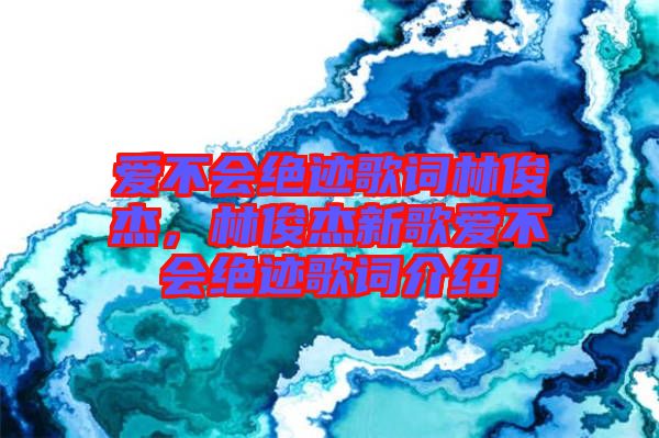 愛(ài)不會(huì)絕跡歌詞林俊杰，林俊杰新歌愛(ài)不會(huì)絕跡歌詞介紹