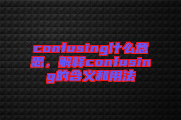 confusing什么意思，解釋confusing的含義和用法