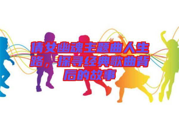 倩女幽魂主題曲人生路，探尋經(jīng)典歌曲背后的故事