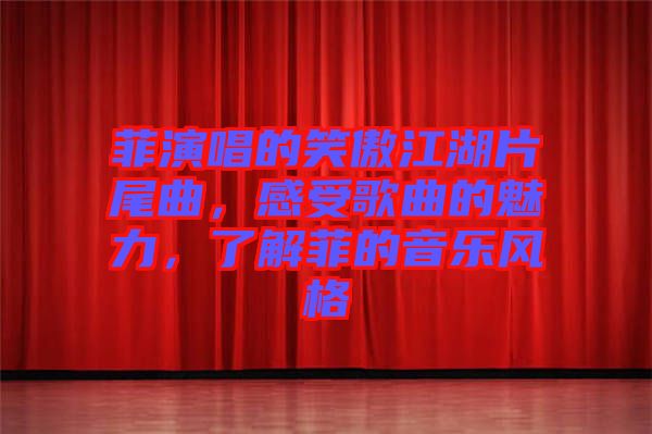 菲演唱的笑傲江湖片尾曲，感受歌曲的魅力，了解菲的音樂風格