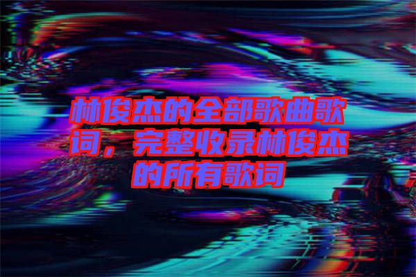 林俊杰的全部歌曲歌詞，完整收錄林俊杰的所有歌詞