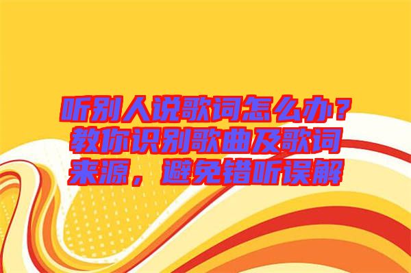 聽(tīng)別人說(shuō)歌詞怎么辦？教你識(shí)別歌曲及歌詞來(lái)源，避免錯(cuò)聽(tīng)誤解