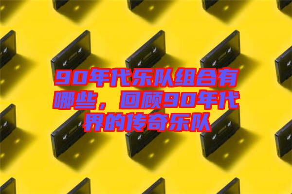 90年代樂隊組合有哪些，回顧90年代界的傳奇樂隊