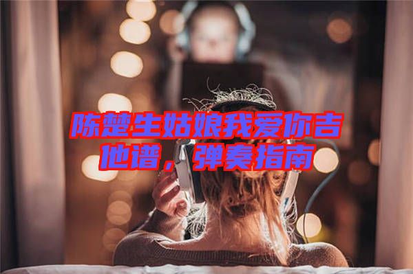 陳楚生姑娘我愛你吉他譜，彈奏指南