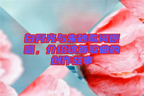 白月光與朱砂歌詞原唱，介紹這首歌曲的創(chuàng)作故事