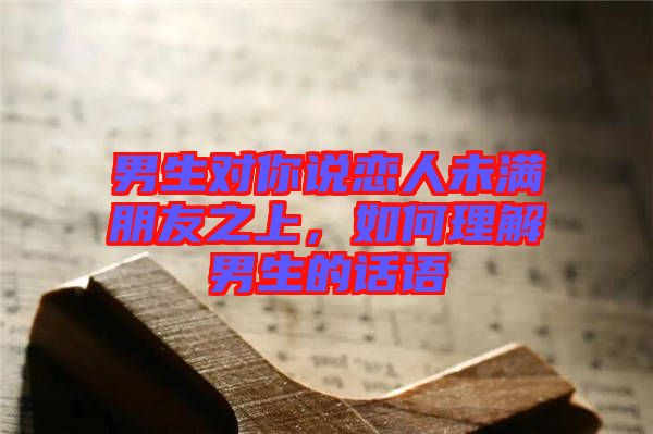 男生對(duì)你說戀人未滿朋友之上，如何理解男生的話語