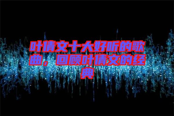 葉倩文十大好聽的歌曲，回顧葉倩文的經(jīng)典