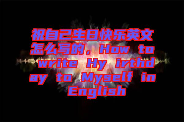 祝自己生日快樂英文怎么寫的，How to write Hy irthday to Myself in English