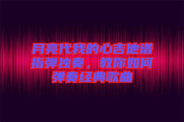 月亮代我的心吉他譜指彈獨奏，教你如何彈奏經典歌曲