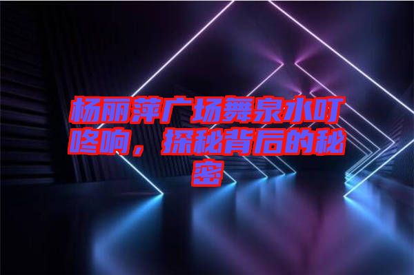 楊麗萍廣場舞泉水叮咚響，探秘背后的秘密