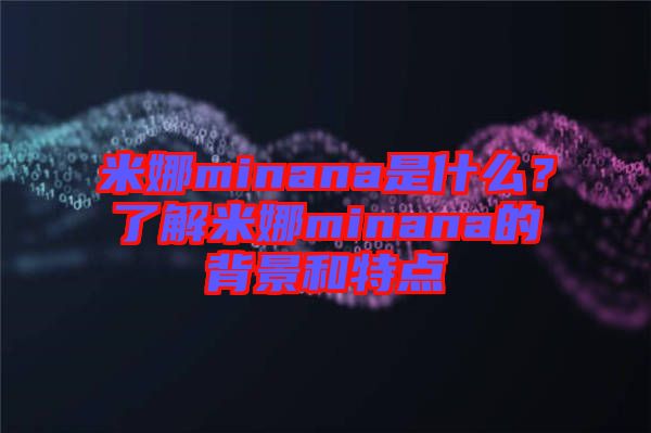 米娜minana是什么？了解米娜minana的背景和特點