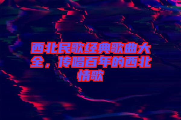 西北民歌經典歌曲大全，傳唱百年的西北情歌