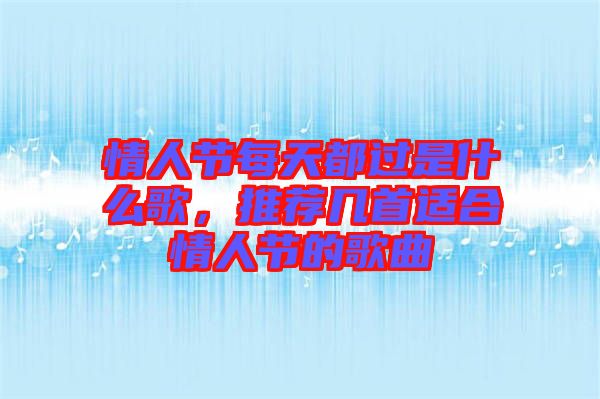 情人節(jié)每天都過(guò)是什么歌，推薦幾首適合情人節(jié)的歌曲