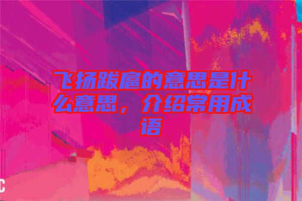 飛揚跋扈的意思是什么意思，介紹常用成語