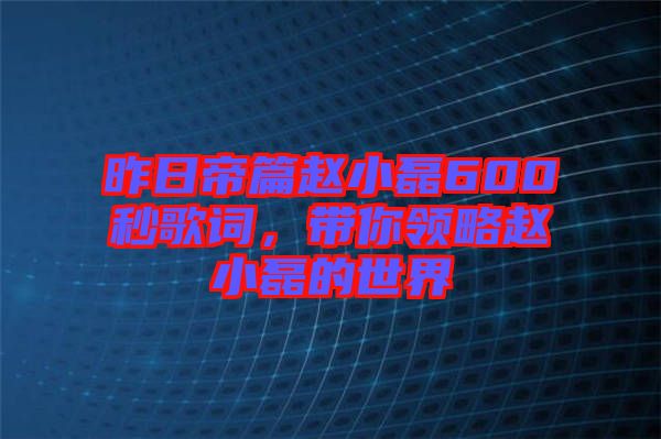 昨日帝篇趙小磊600秒歌詞，帶你領(lǐng)略趙小磊的世界