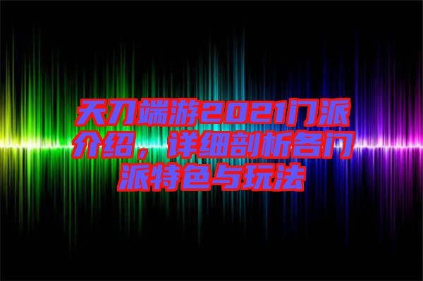 天刀端游2021門派介紹，詳細(xì)剖析各門派特色與玩法