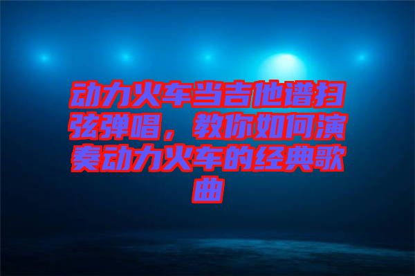 動力火車當吉他譜掃弦彈唱，教你如何演奏動力火車的經典歌曲