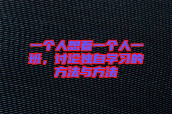 一個(gè)人想著一個(gè)人一班，討論獨(dú)自學(xué)習(xí)的方法與方法