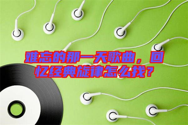 難忘的那一天歌曲，回憶經(jīng)典旋律怎么找？