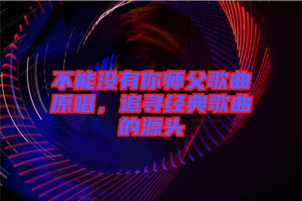 不能沒有你師父歌曲原唱，追尋經(jīng)典歌曲的源頭