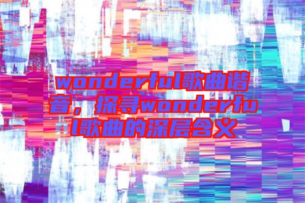 wonderful歌曲諧音，探尋wonderful歌曲的深層含義